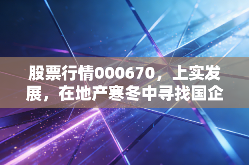 股票行情000670,上实发展,在地产寒冬中寻找国企的压舱石价值
