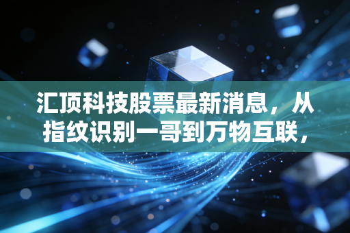 汇顶科技股票最新消息,从指纹识别一哥到万物互联,这只硬科技还能打吗?