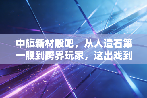 中旗新材股吧，从人造石第一股到跨界玩家，这出戏到底该怎么看？