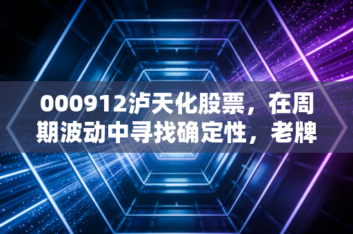 000912泸天化股票,在周期波动中寻找确定性,老牌化工企业的价值重估与投资逻辑