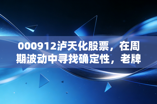 000912泸天化股票，在周期波动中寻找确定性，老牌化工企业的价值重估与投资逻辑