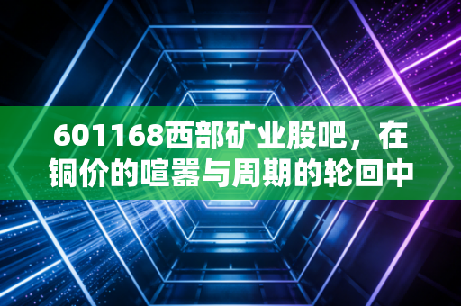 601168西部矿业股吧,在铜价的喧嚣与周期的轮回中,散户该如何守住自己的钱袋子?
