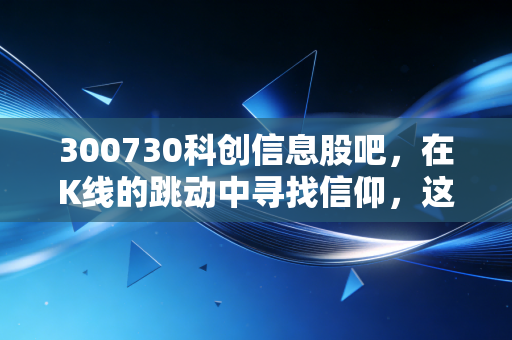 300730科创信息股吧,在K线的跳动中寻找信仰,这只河南科技股还能不能打?