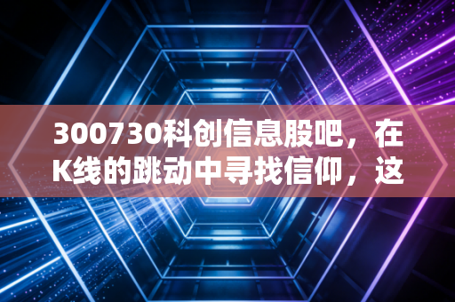 300730科创信息股吧,在K线的跳动中寻找信仰,这只河南科技股还能不能打?