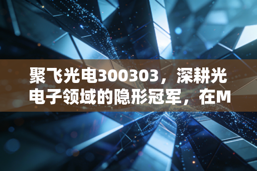 聚飞光电300303,深耕光电子领域的隐形冠军,在Mini LED与车灯浪潮中能否迎来第二春?