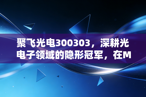 聚飞光电300303,深耕光电子领域的隐形冠军,在Mini LED与车灯浪潮中能否迎来第二春?