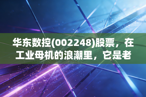 华东数控(002248)股票,在工业母机的浪潮里,它是老将还是困兽?