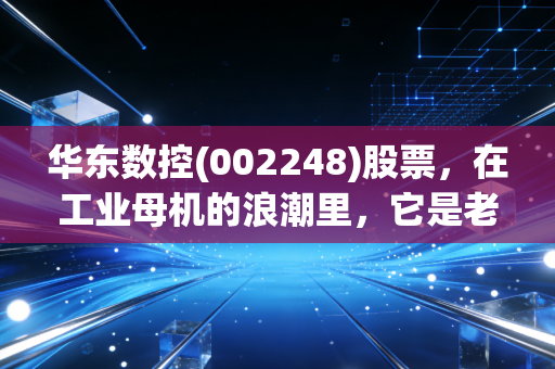 华东数控(002248)股票,在工业母机的浪潮里,它是老将还是困兽?