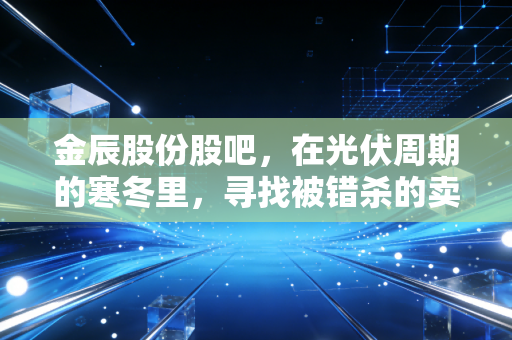 金辰股份股吧,在光伏周期的寒冬里,寻找被错杀的卖铲人