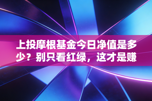 上投摩根基金今日净值是多少?别只看红绿,这才是赚钱的真相