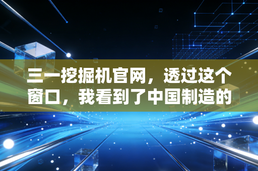三一挖掘机官网,透过这个窗口,我看到了中国制造的韧性与投资新逻辑