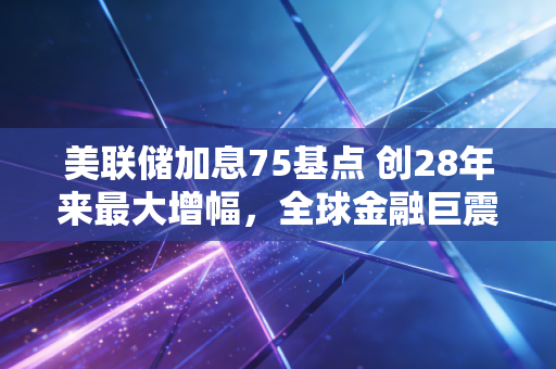 美联储加息75基点 创28年来最大增幅,全球金融巨震下,我们该如何过冬?