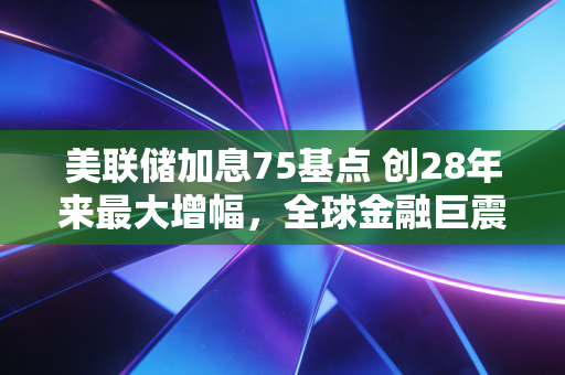 美联储加息75基点 创28年来最大增幅,全球金融巨震下,我们该如何过冬?