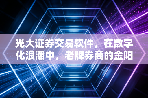 光大证券交易软件,在数字化浪潮中,老牌券商的金阳光能否照亮你的投资路?