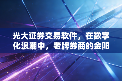 光大证券交易软件,在数字化浪潮中,老牌券商的金阳光能否照亮你的投资路?