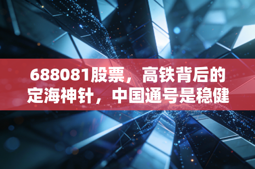 688081股票,高铁背后的定海神针,中国通号是稳健的防御资产还是被低估的大象?