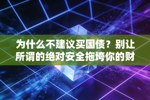 为什么不建议买国债?别让所谓的绝对安全拖垮你的财富增值之路