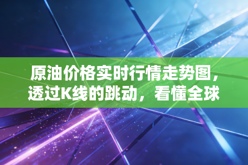 原油价格实时行情走势图,透过K线的跳动,看懂全球经济的每一次呼吸