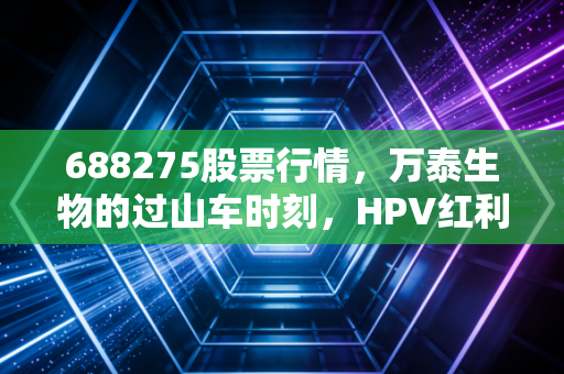 688275股票行情,万泰生物的过山车时刻,HPV红利消退后的冷思考