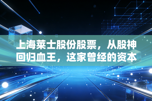 上海莱士股份股票,从股神回归血王,这家曾经的资本狂人还能带给我们什么惊喜?