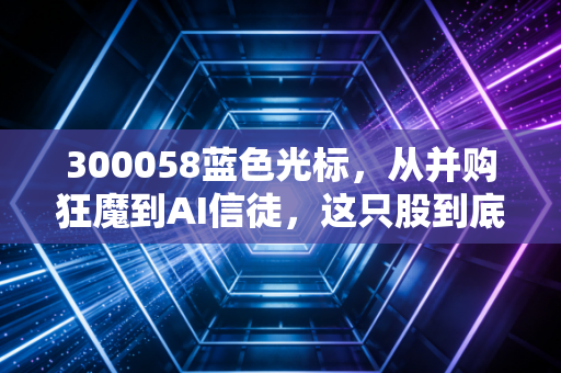 300058蓝色光标,从并购狂魔到AI信徒,这只股到底藏着多少普通人的焦虑与野心?