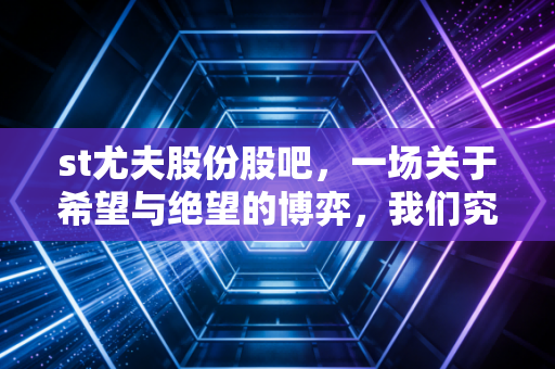 st尤夫股份股吧,一场关于希望与绝望的博弈,我们究竟在交易什么?