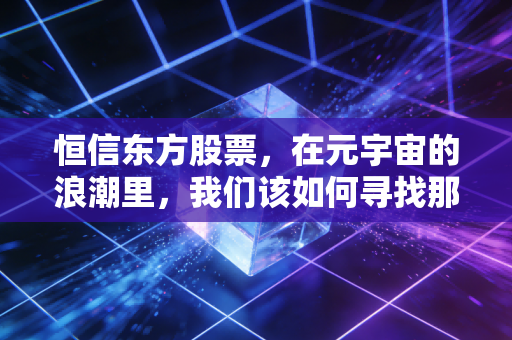 恒信东方股票,在元宇宙的浪潮里,我们该如何寻找那把金钥匙?