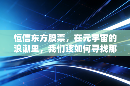 恒信东方股票,在元宇宙的浪潮里,我们该如何寻找那把金钥匙?