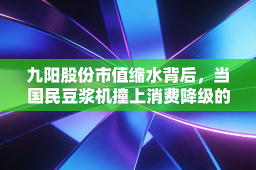 九阳股份市值缩水背后,当国民豆浆机撞上消费降级的铁板