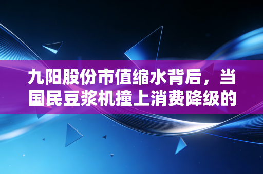 九阳股份市值缩水背后,当国民豆浆机撞上消费降级的铁板