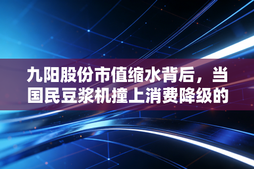 九阳股份市值缩水背后，当国民豆浆机撞上消费降级的铁板