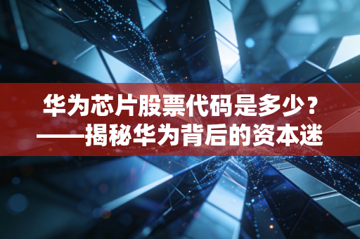 华为芯片股票代码是多少?——揭秘华为背后的资本迷局与国产硬科技的突围战