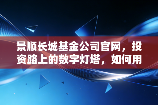 景顺长城基金公司官网，投资路上的数字灯塔，如何用它点亮你的财富蓝图？
