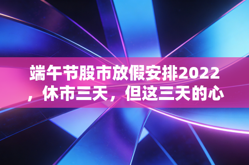端午节股市放假安排2022，休市三天，但这三天的心魔你克服了吗？