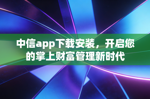 中信app下载安装,开启您的掌上财富管理新时代