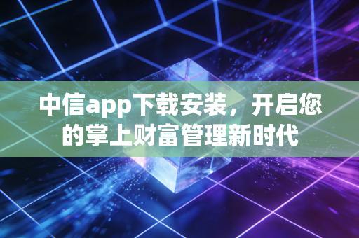 中信app下载安装，开启您的掌上财富管理新时代