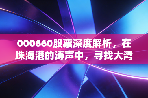 000660股票深度解析,在珠海港的涛声中,寻找大湾区投资的压舱石