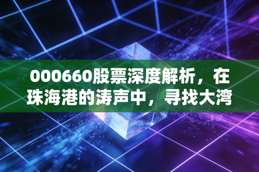 000660股票深度解析，在珠海港的涛声中，寻找大湾区投资的压舱石
