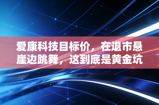 爱康科技目标价,在退市悬崖边跳舞,这到底是黄金坑还是归零路?