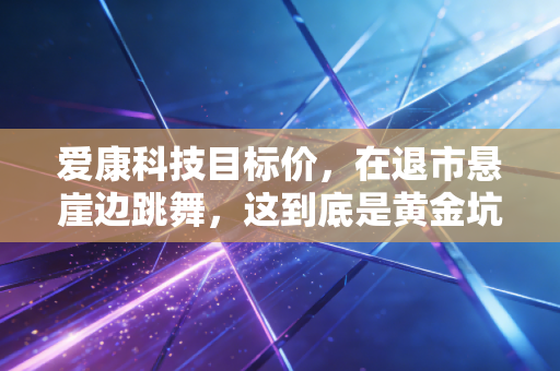 爱康科技目标价,在退市悬崖边跳舞,这到底是黄金坑还是归零路?