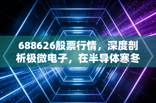 688626股票行情，深度剖析极微电子，在半导体寒冬中寻找春暖花开的信号