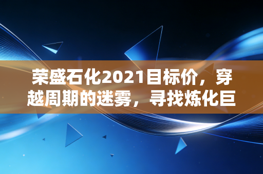 荣盛石化2021目标价,穿越周期的迷雾,寻找炼化巨头的真实价值