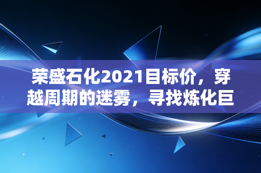 荣盛石化2021目标价,穿越周期的迷雾,寻找炼化巨头的真实价值