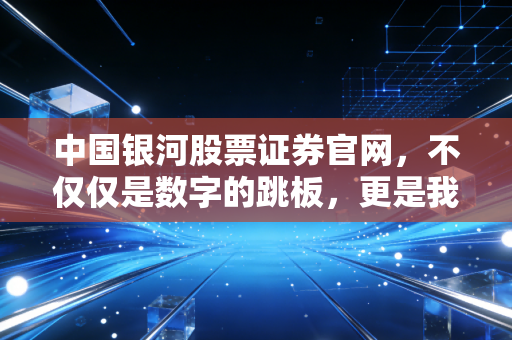 中国银河股票证券官网，不仅仅是数字的跳板，更是我们与财富博弈的窗口