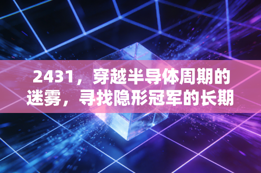 2431,穿越半导体周期的迷雾,寻找隐形冠军的长期价值