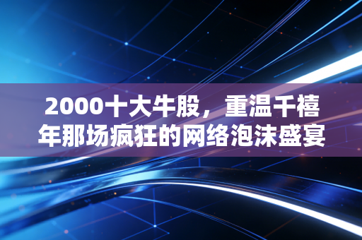 2000十大牛股，重温千禧年那场疯狂的网络泡沫盛宴