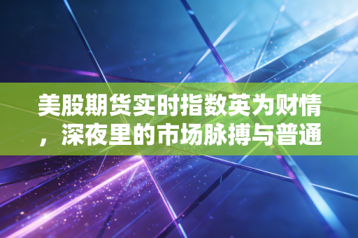 美股期货实时指数英为财情,深夜里的市场脉搏与普通投资者的生存指南