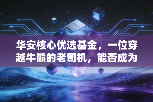 华安核心优选基金，一位穿越牛熊的老司机，能否成为你资产配置的压舱石？