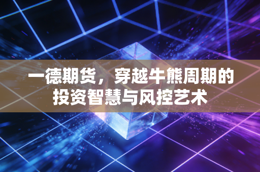 一德期货，穿越牛熊周期的投资智慧与风控艺术