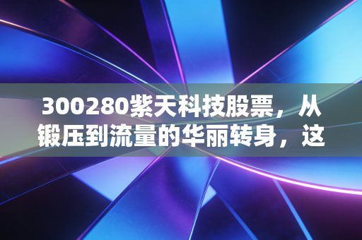300280紫天科技股票,从锻压到流量的华丽转身,这只跨界黑马还能追吗?